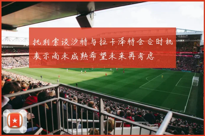 托利索谈沙特与拉卡泽特会合时机表示尚未成熟希望未来再考虑