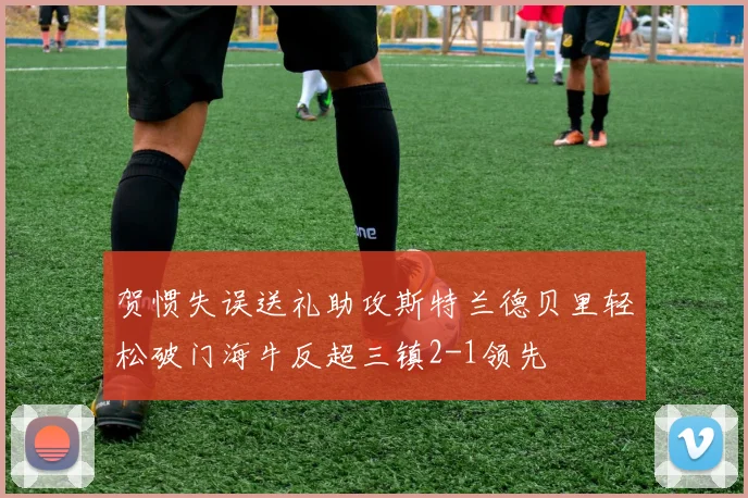 贺惯失误送礼助攻斯特兰德贝里轻松破门海牛反超三镇2-1领先