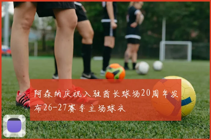 阿森纳庆祝入驻酋长球场20周年发布26-27赛季主场球衣