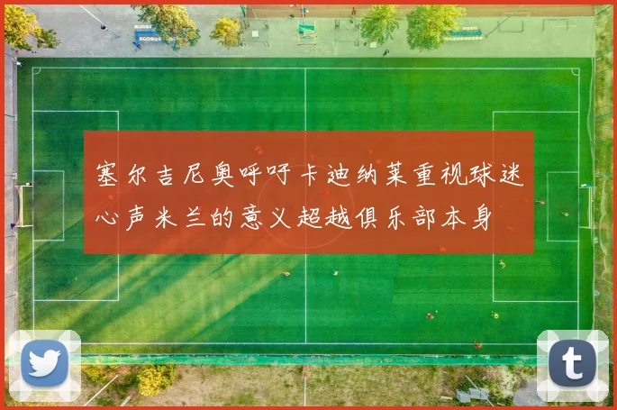 塞尔吉尼奥呼吁卡迪纳莱重视球迷心声米兰的意义超越俱乐部本身