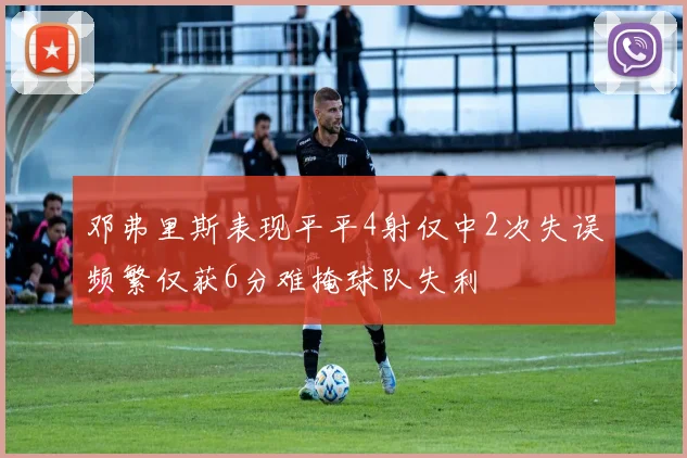 邓弗里斯表现平平4射仅中2次失误频繁仅获6分难掩球队失利