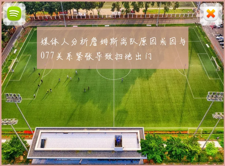 媒体人分析詹姆斯离队原因或因与077关系紧张导致扫地出门
