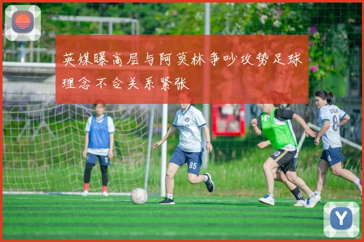 英媒曝高层与阿莫林争吵攻势足球理念不合关系紧张