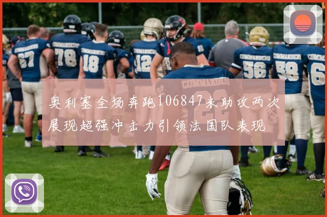 奥利塞全场奔跑106847米助攻两次展现超强冲击力引领法国队表现