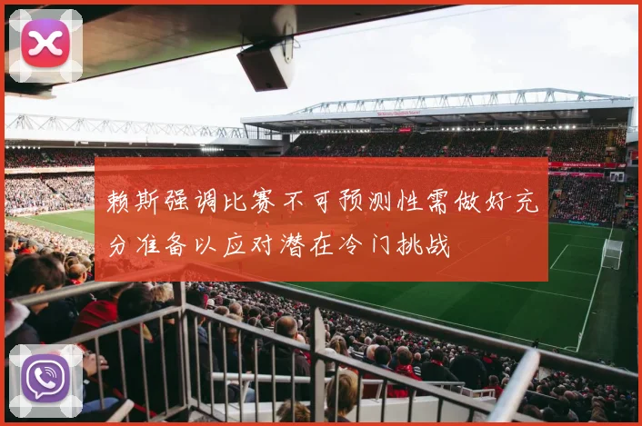 赖斯强调比赛不可预测性需做好充分准备以应对潜在冷门挑战
