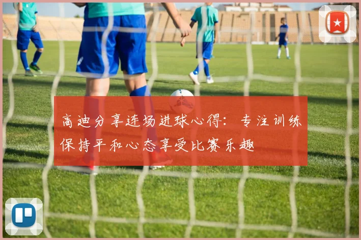 高迪分享连场进球心得：专注训练保持平和心态享受比赛乐趣