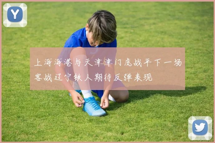 上海海港与天津津门虎战平下一场客战辽宁铁人期待反弹表现