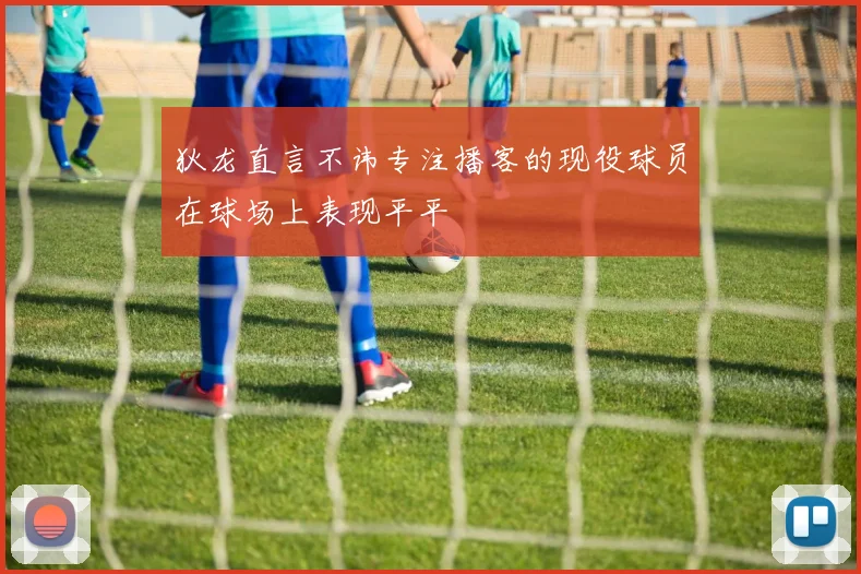 狄龙直言不讳专注播客的现役球员在球场上表现平平