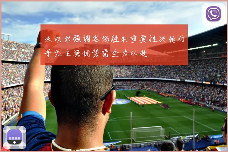 米切尔强调客场胜利重要性次轮对手无主场优势需全力以赴