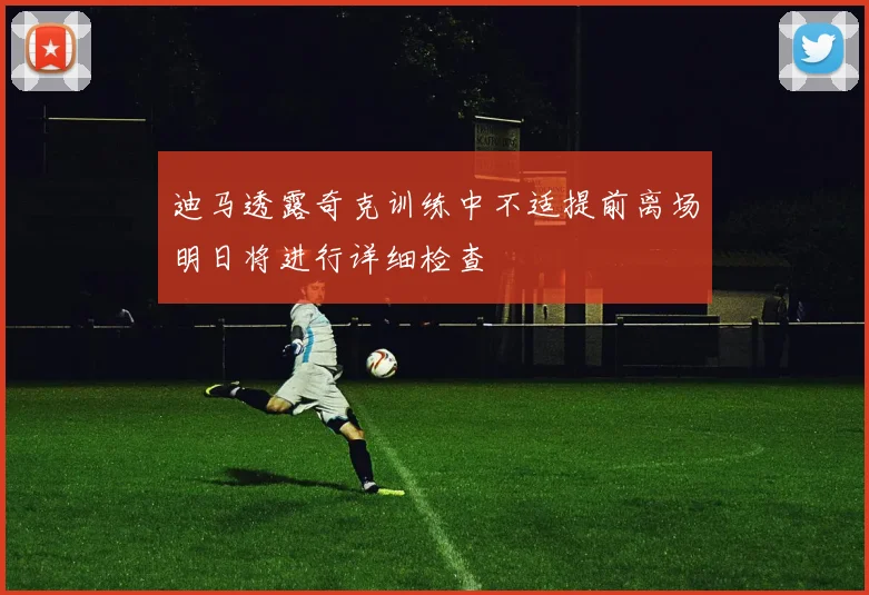 迪马透露奇克训练中不适提前离场明日将进行详细检查
