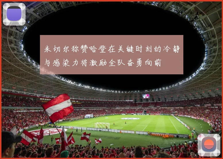 米切尔称赞哈登在关键时刻的冷静与感染力将激励全队奋勇向前
